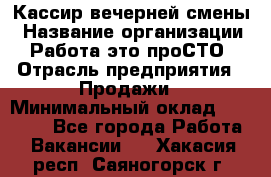 Кассир вечерней смены › Название организации ­ Работа-это проСТО › Отрасль предприятия ­ Продажи › Минимальный оклад ­ 18 000 - Все города Работа » Вакансии   . Хакасия респ.,Саяногорск г.